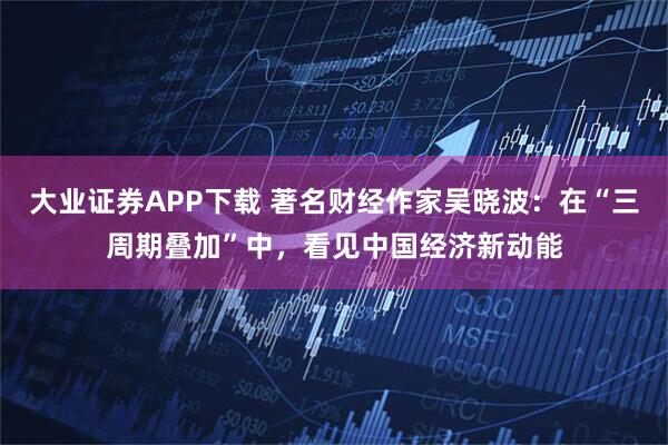 大业证券APP下载 著名财经作家吴晓波：在“三周期叠加”中，看见中国经济新动能