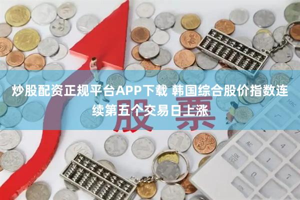 炒股配资正规平台APP下载 韩国综合股价指数连续第五个交易日上涨