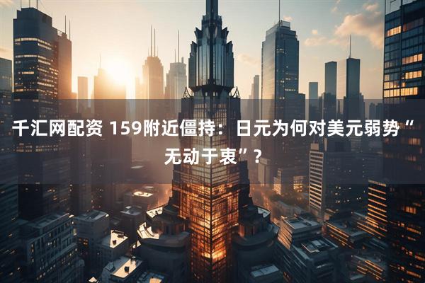 千汇网配资 159附近僵持：日元为何对美元弱势“无动于衷”？