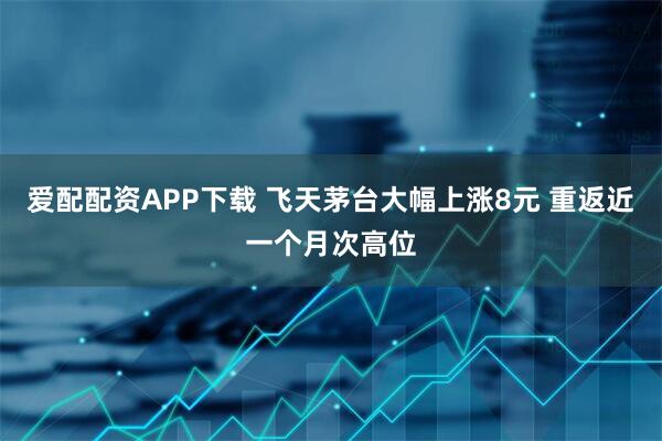 爱配配资APP下载 飞天茅台大幅上涨8元 重返近一个月次高位